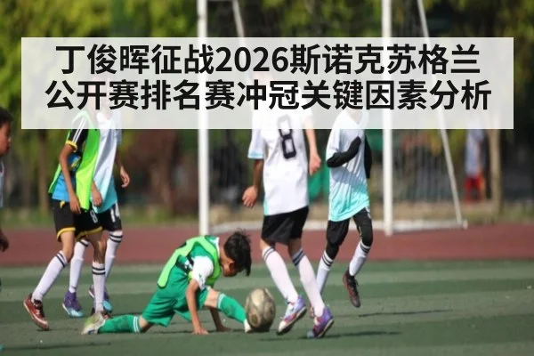 丁俊晖征战2026斯诺克苏格兰公开赛排名赛冲冠关键因素分析